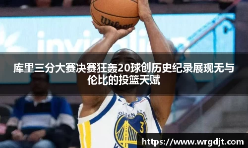 库里三分大赛决赛狂轰20球创历史纪录展现无与伦比的投篮天赋